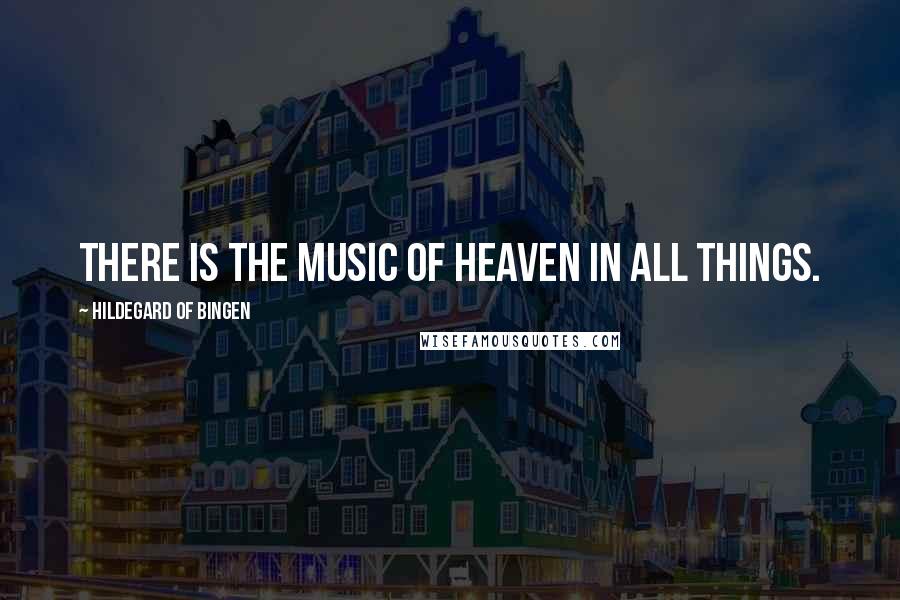 Hildegard Of Bingen Quotes: There is the music of Heaven in all things.