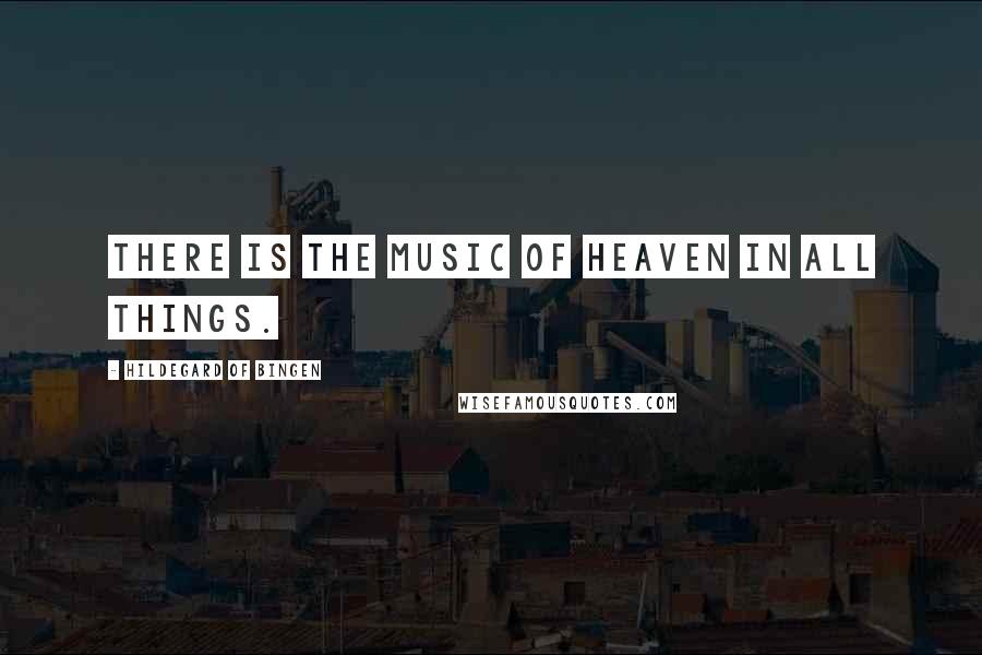 Hildegard Of Bingen Quotes: There is the music of Heaven in all things.