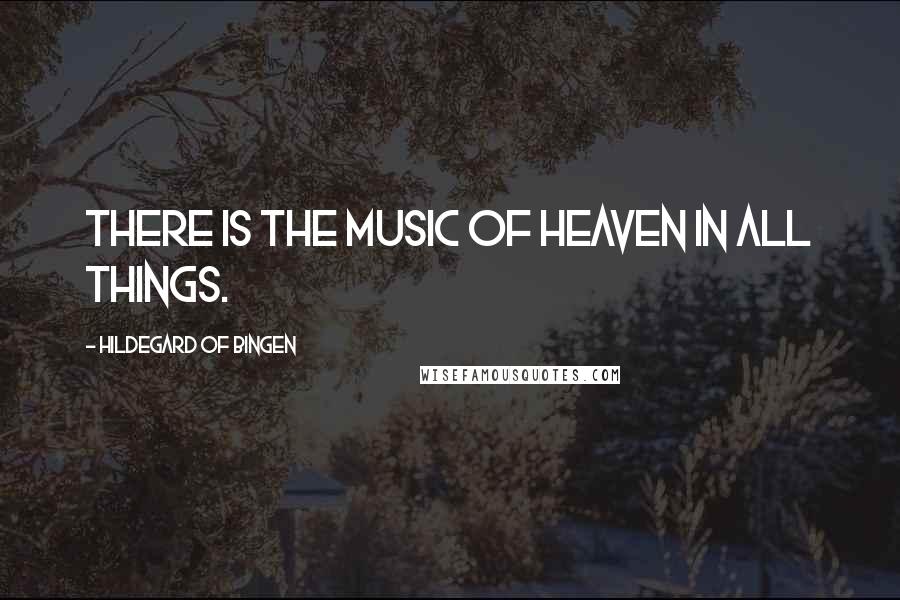 Hildegard Of Bingen Quotes: There is the music of Heaven in all things.
