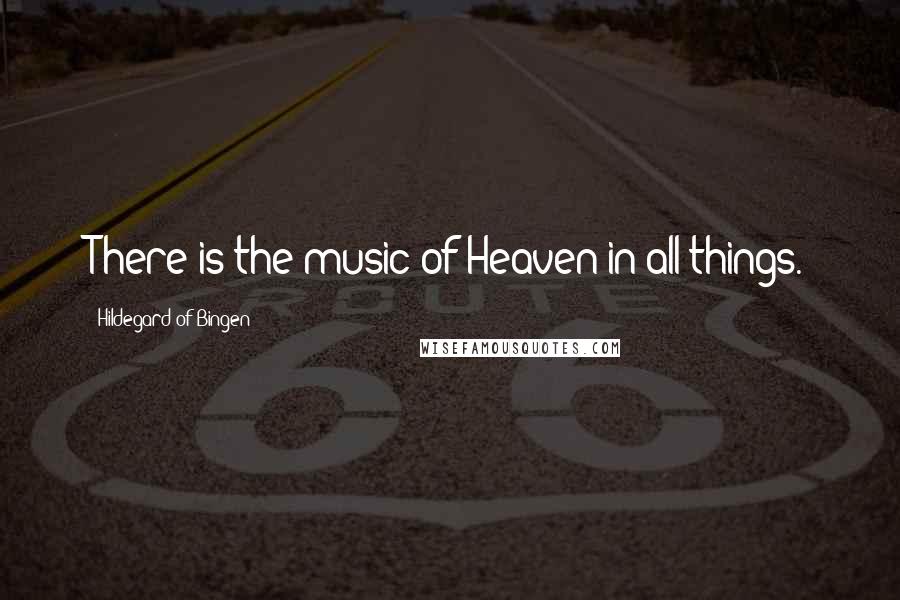Hildegard Of Bingen Quotes: There is the music of Heaven in all things.