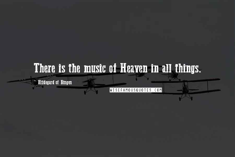 Hildegard Of Bingen Quotes: There is the music of Heaven in all things.