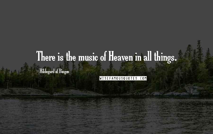 Hildegard Of Bingen Quotes: There is the music of Heaven in all things.