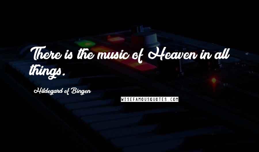 Hildegard Of Bingen Quotes: There is the music of Heaven in all things.