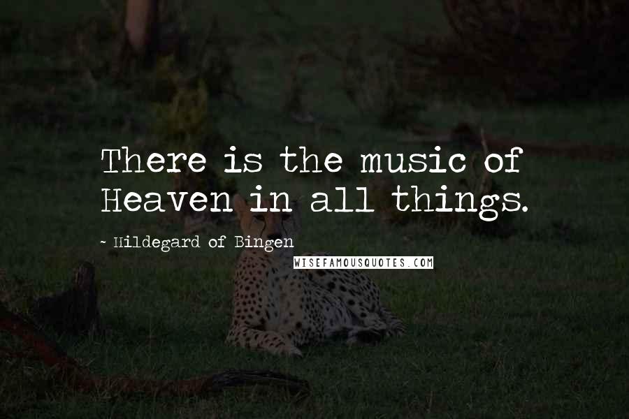 Hildegard Of Bingen Quotes: There is the music of Heaven in all things.