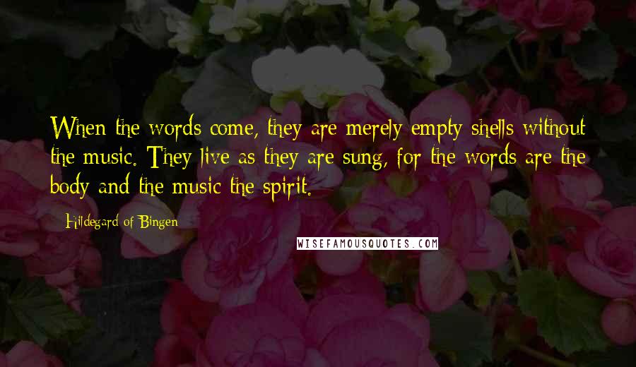 Hildegard Of Bingen Quotes: When the words come, they are merely empty shells without the music. They live as they are sung, for the words are the body and the music the spirit.