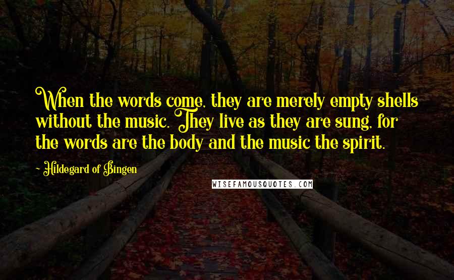 Hildegard Of Bingen Quotes: When the words come, they are merely empty shells without the music. They live as they are sung, for the words are the body and the music the spirit.