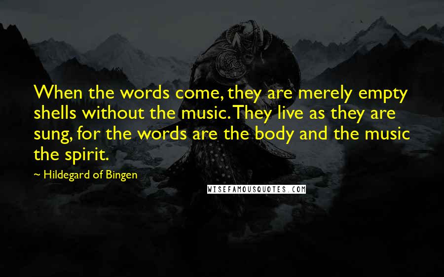 Hildegard Of Bingen Quotes: When the words come, they are merely empty shells without the music. They live as they are sung, for the words are the body and the music the spirit.