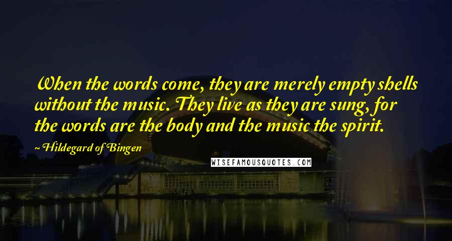 Hildegard Of Bingen Quotes: When the words come, they are merely empty shells without the music. They live as they are sung, for the words are the body and the music the spirit.