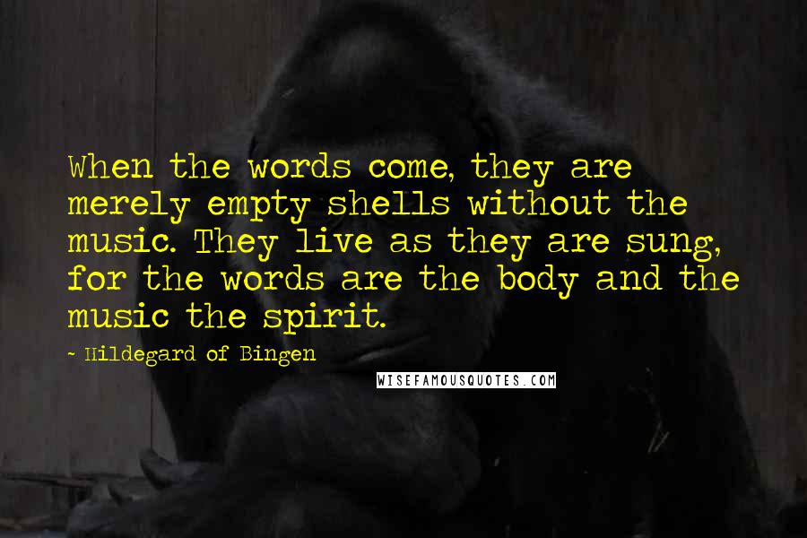 Hildegard Of Bingen Quotes: When the words come, they are merely empty shells without the music. They live as they are sung, for the words are the body and the music the spirit.