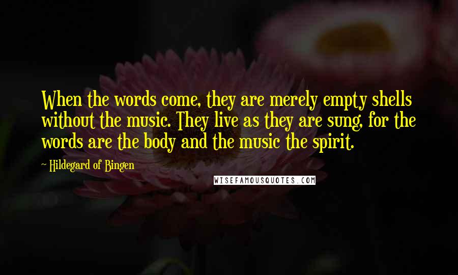 Hildegard Of Bingen Quotes: When the words come, they are merely empty shells without the music. They live as they are sung, for the words are the body and the music the spirit.