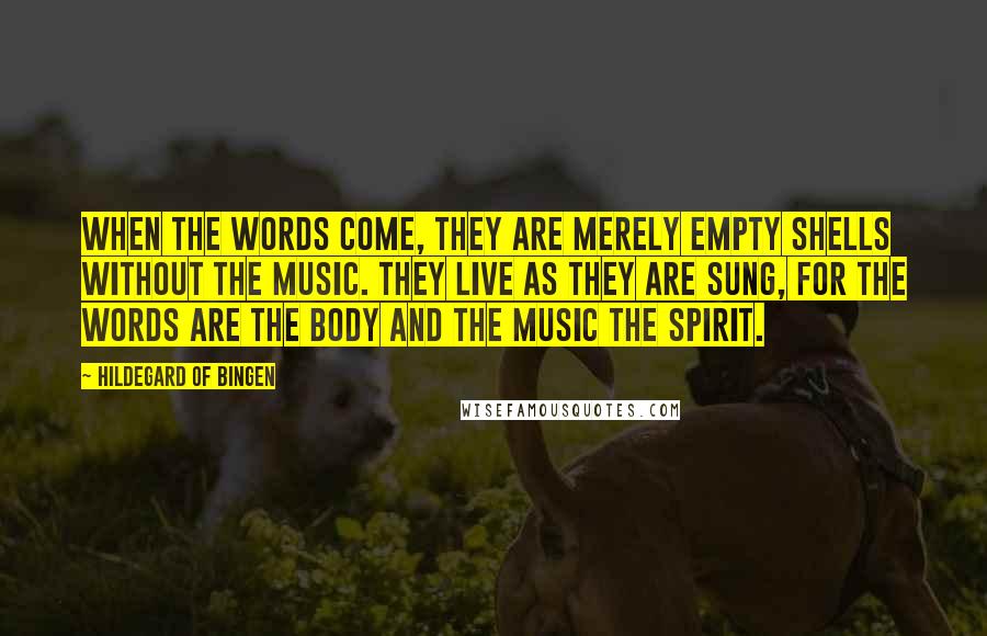 Hildegard Of Bingen Quotes: When the words come, they are merely empty shells without the music. They live as they are sung, for the words are the body and the music the spirit.