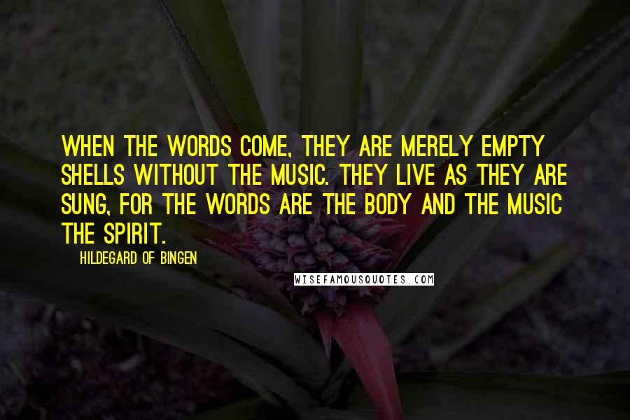 Hildegard Of Bingen Quotes: When the words come, they are merely empty shells without the music. They live as they are sung, for the words are the body and the music the spirit.