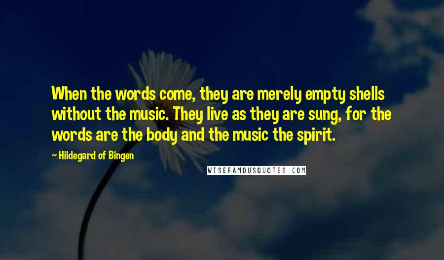Hildegard Of Bingen Quotes: When the words come, they are merely empty shells without the music. They live as they are sung, for the words are the body and the music the spirit.