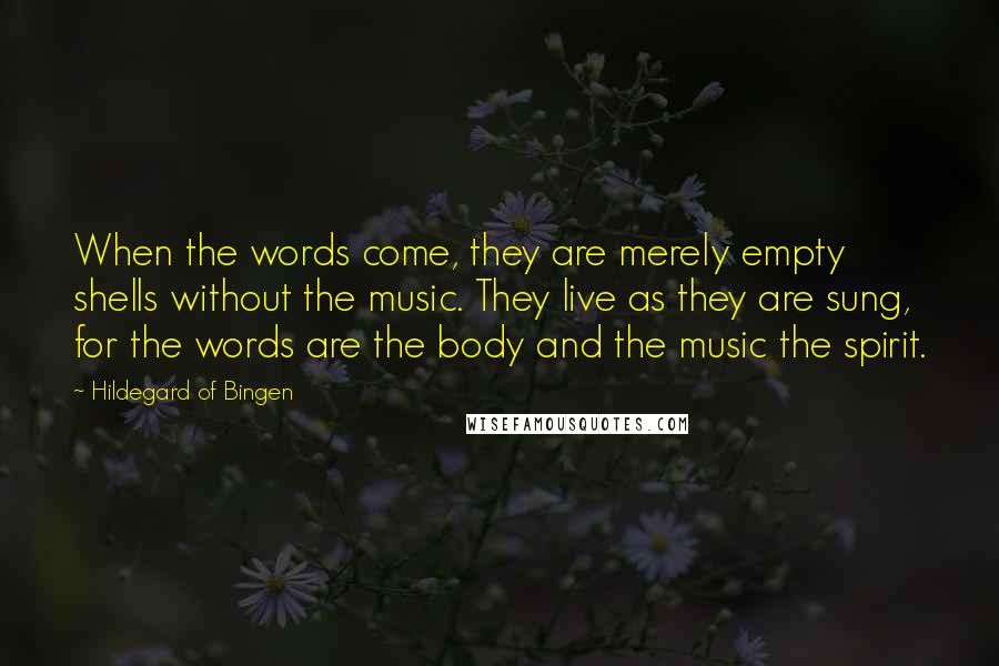 Hildegard Of Bingen Quotes: When the words come, they are merely empty shells without the music. They live as they are sung, for the words are the body and the music the spirit.