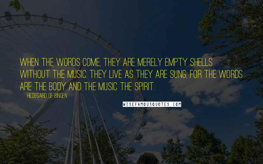 Hildegard Of Bingen Quotes: When the words come, they are merely empty shells without the music. They live as they are sung, for the words are the body and the music the spirit.