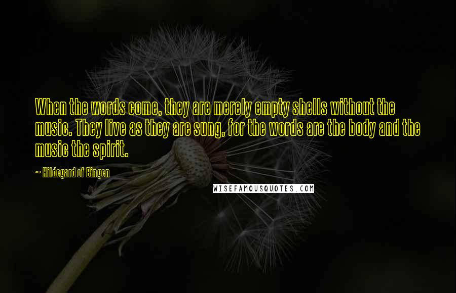 Hildegard Of Bingen Quotes: When the words come, they are merely empty shells without the music. They live as they are sung, for the words are the body and the music the spirit.