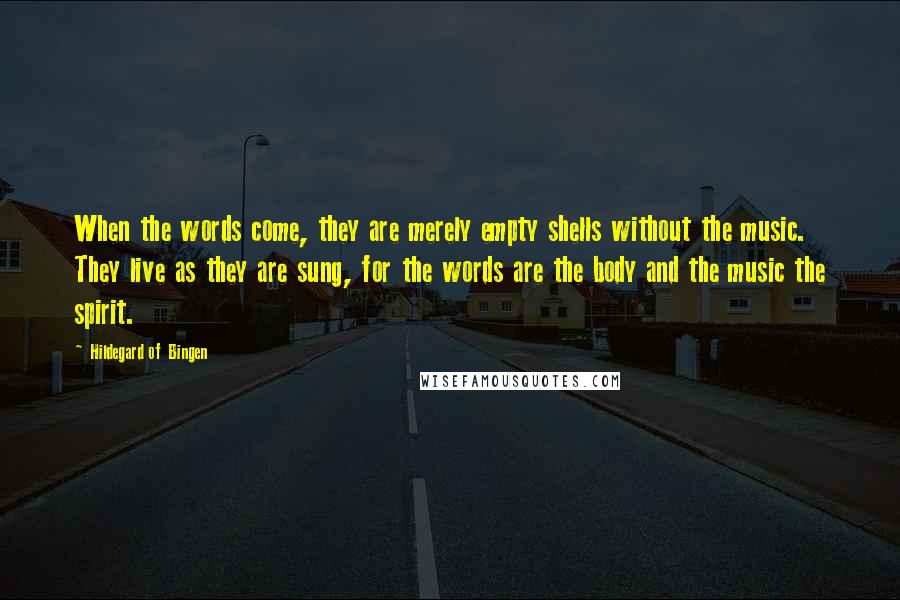 Hildegard Of Bingen Quotes: When the words come, they are merely empty shells without the music. They live as they are sung, for the words are the body and the music the spirit.