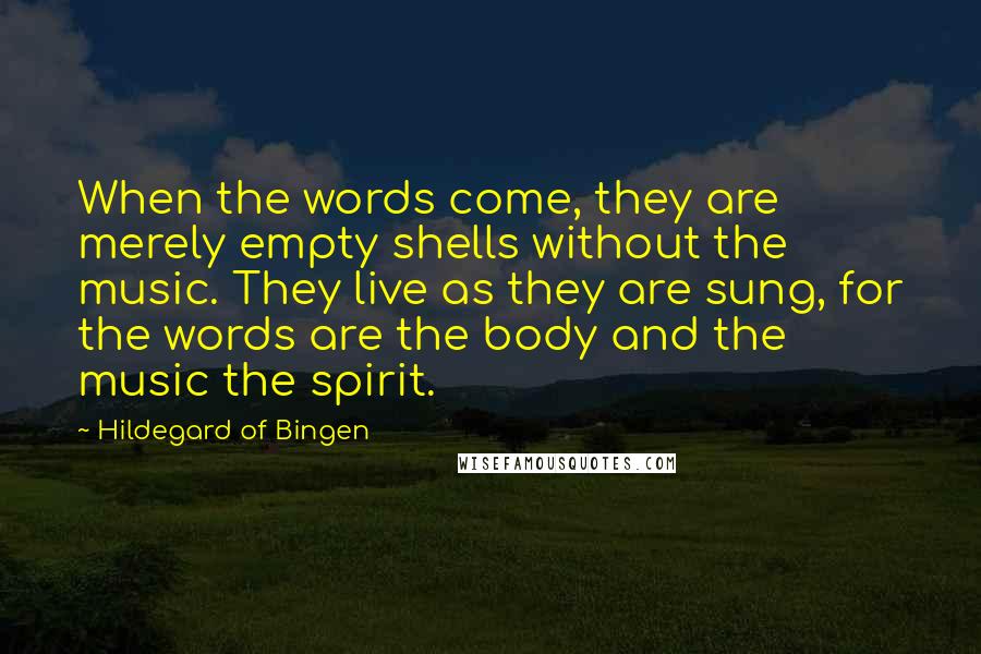 Hildegard Of Bingen Quotes: When the words come, they are merely empty shells without the music. They live as they are sung, for the words are the body and the music the spirit.