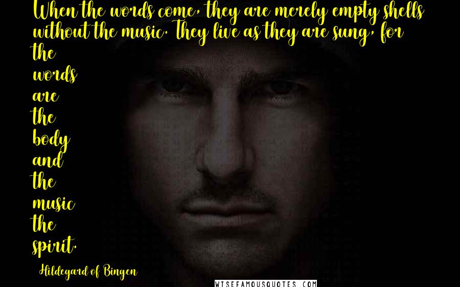 Hildegard Of Bingen Quotes: When the words come, they are merely empty shells without the music. They live as they are sung, for the words are the body and the music the spirit.