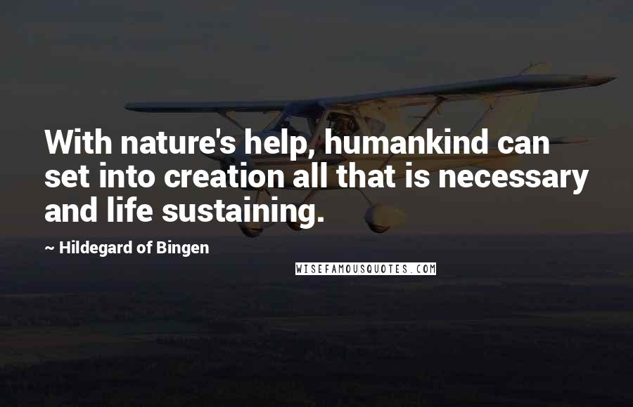 Hildegard Of Bingen Quotes: With nature's help, humankind can set into creation all that is necessary and life sustaining.