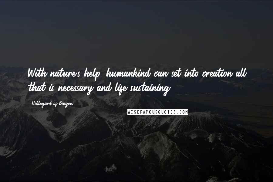 Hildegard Of Bingen Quotes: With nature's help, humankind can set into creation all that is necessary and life sustaining.