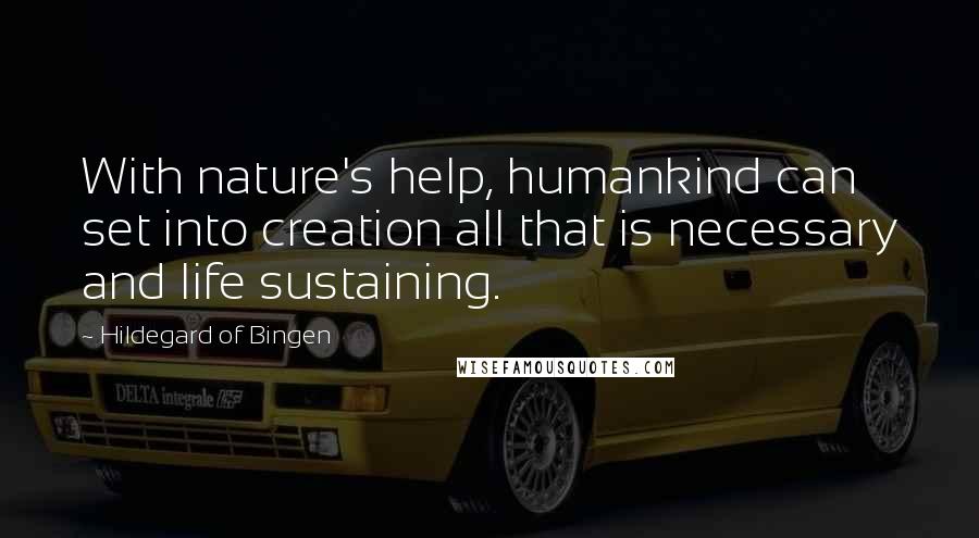 Hildegard Of Bingen Quotes: With nature's help, humankind can set into creation all that is necessary and life sustaining.