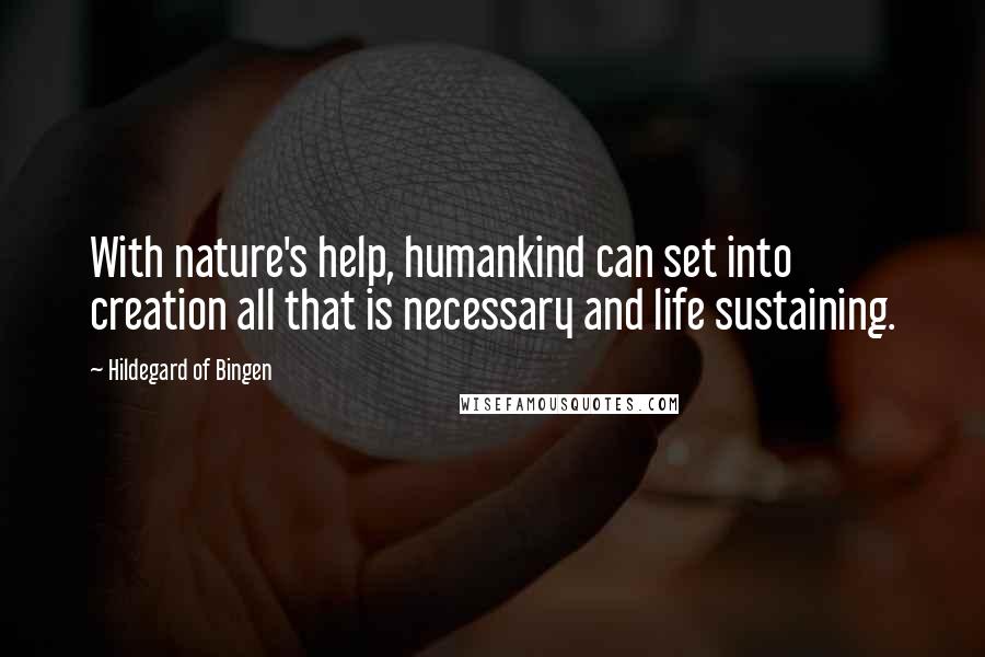 Hildegard Of Bingen Quotes: With nature's help, humankind can set into creation all that is necessary and life sustaining.