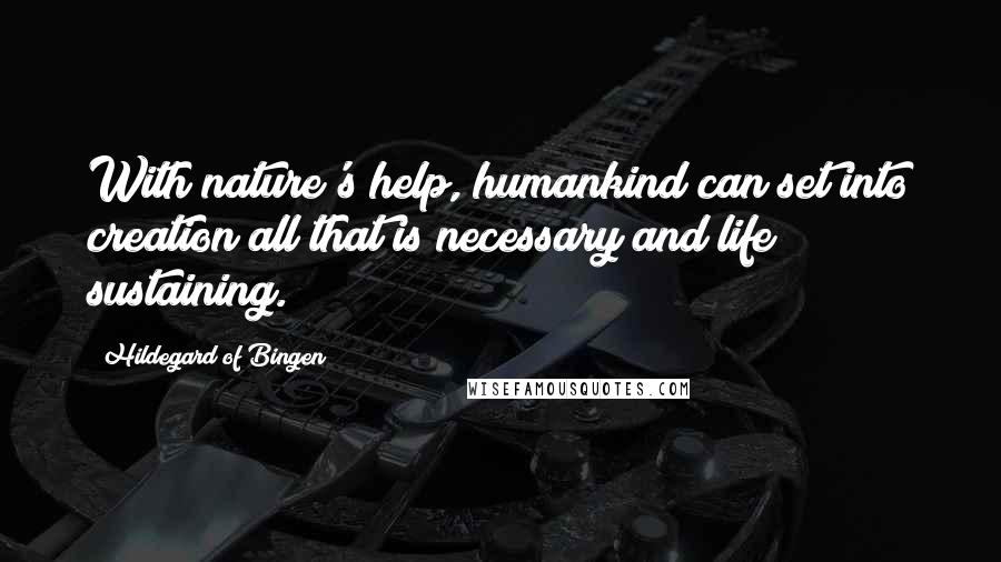 Hildegard Of Bingen Quotes: With nature's help, humankind can set into creation all that is necessary and life sustaining.