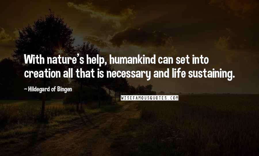 Hildegard Of Bingen Quotes: With nature's help, humankind can set into creation all that is necessary and life sustaining.