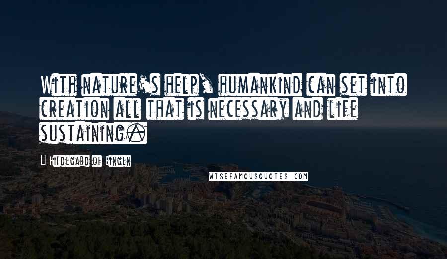 Hildegard Of Bingen Quotes: With nature's help, humankind can set into creation all that is necessary and life sustaining.