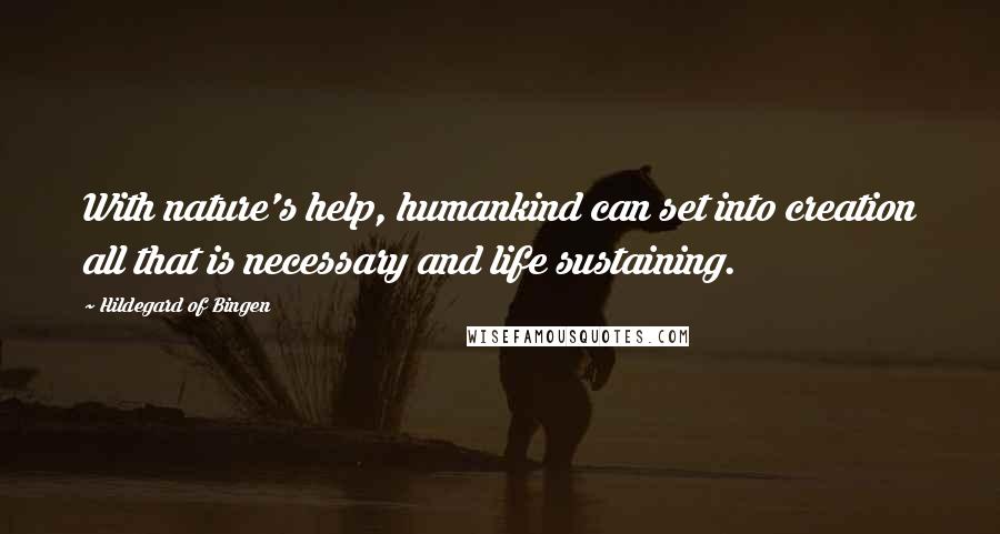 Hildegard Of Bingen Quotes: With nature's help, humankind can set into creation all that is necessary and life sustaining.