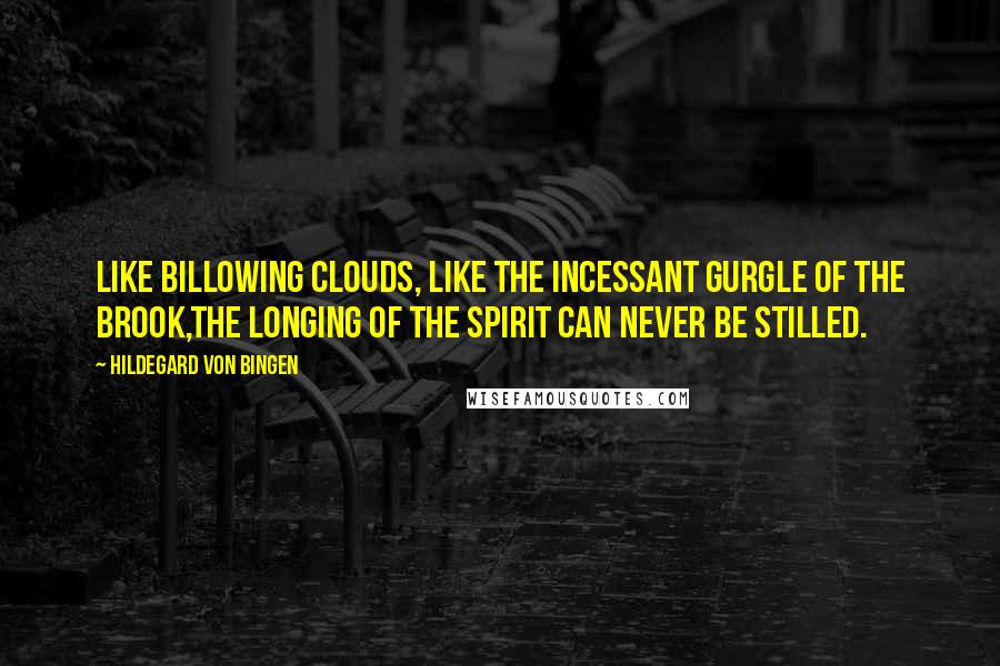 Hildegard Von Bingen Quotes: Like billowing clouds, Like the incessant gurgle of the brook,The longing of the spirit can never be stilled.