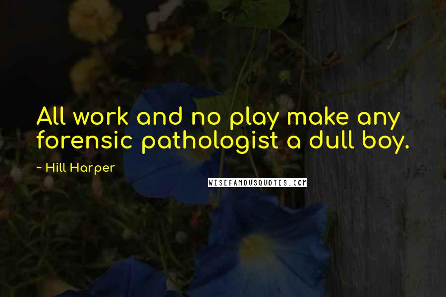 Hill Harper Quotes: All work and no play make any forensic pathologist a dull boy.
