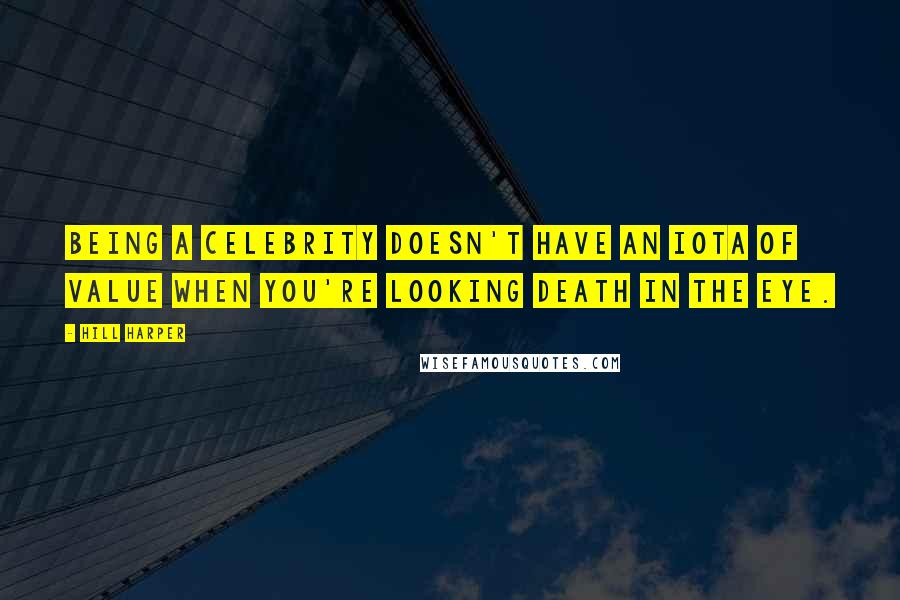 Hill Harper Quotes: Being a celebrity doesn't have an iota of value when you're looking death in the eye.