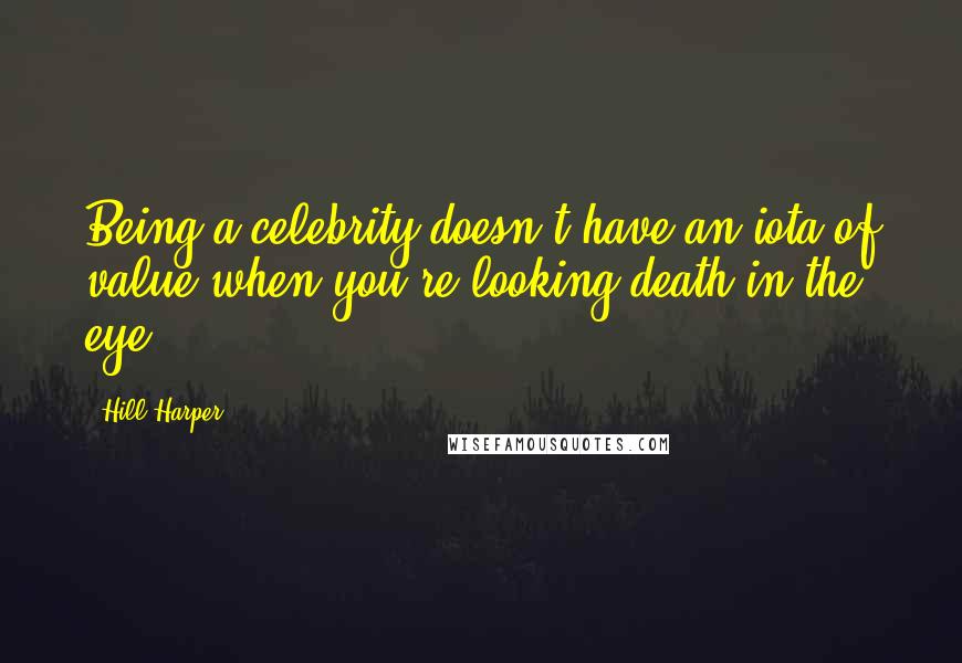 Hill Harper Quotes: Being a celebrity doesn't have an iota of value when you're looking death in the eye.