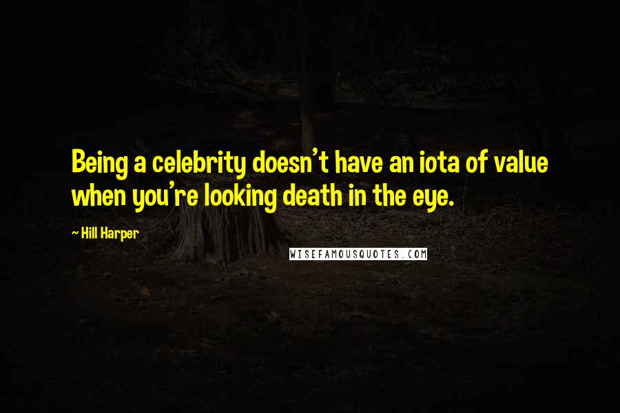 Hill Harper Quotes: Being a celebrity doesn't have an iota of value when you're looking death in the eye.