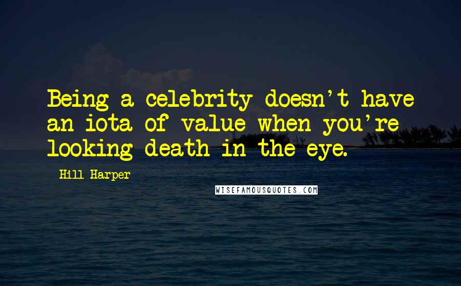 Hill Harper Quotes: Being a celebrity doesn't have an iota of value when you're looking death in the eye.