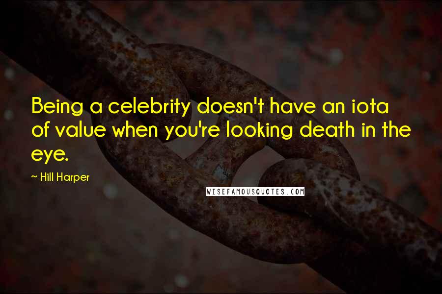 Hill Harper Quotes: Being a celebrity doesn't have an iota of value when you're looking death in the eye.