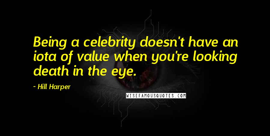 Hill Harper Quotes: Being a celebrity doesn't have an iota of value when you're looking death in the eye.