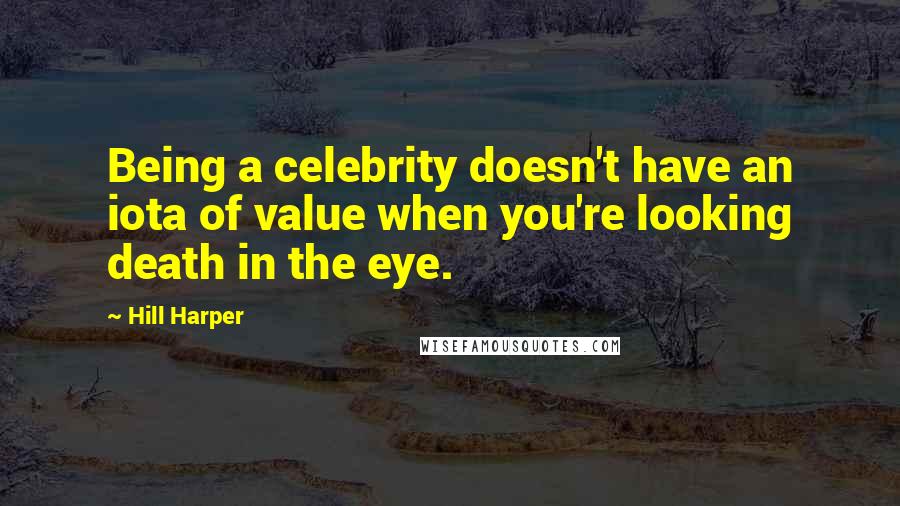 Hill Harper Quotes: Being a celebrity doesn't have an iota of value when you're looking death in the eye.