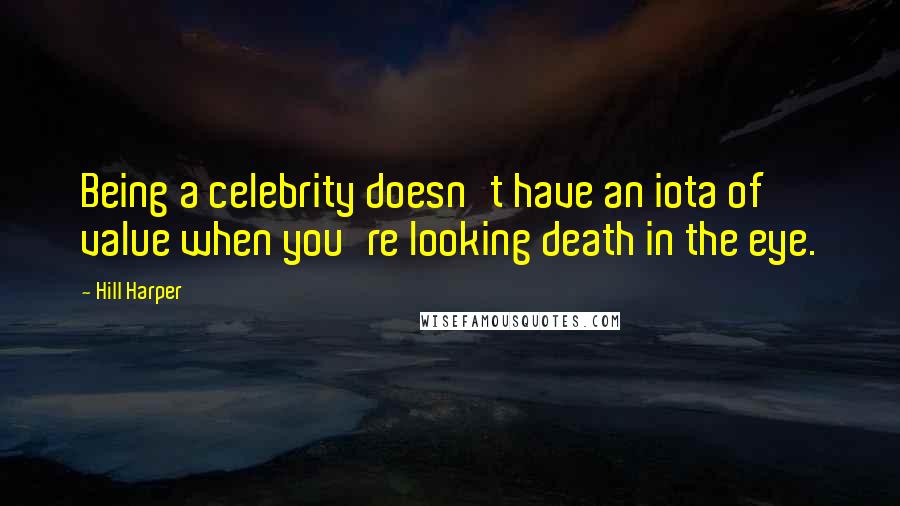 Hill Harper Quotes: Being a celebrity doesn't have an iota of value when you're looking death in the eye.