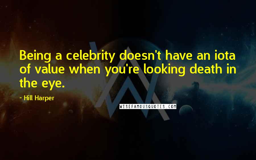 Hill Harper Quotes: Being a celebrity doesn't have an iota of value when you're looking death in the eye.