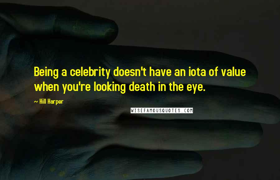 Hill Harper Quotes: Being a celebrity doesn't have an iota of value when you're looking death in the eye.