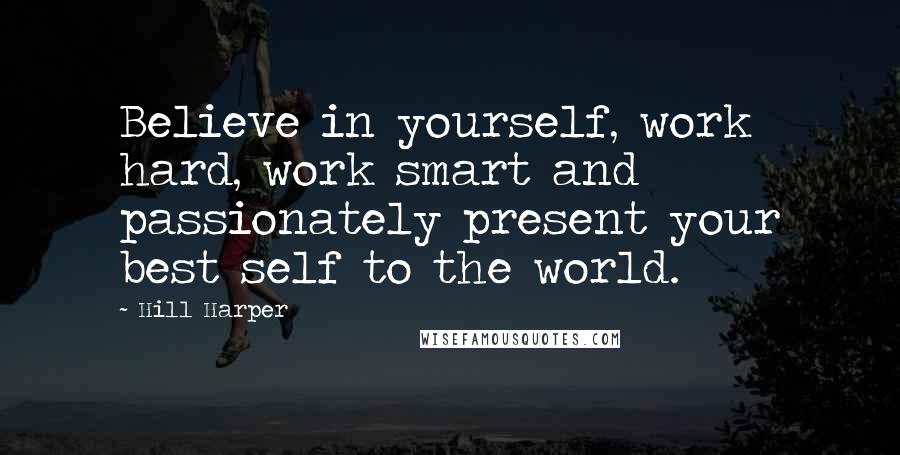 Hill Harper Quotes: Believe in yourself, work hard, work smart and passionately present your best self to the world.