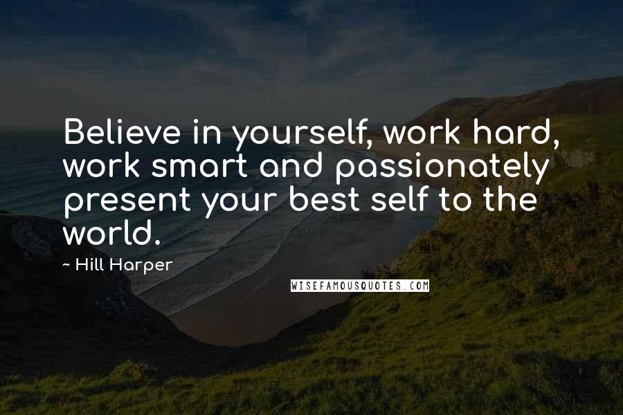Hill Harper Quotes: Believe in yourself, work hard, work smart and passionately present your best self to the world.