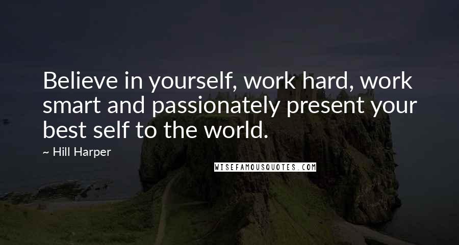 Hill Harper Quotes: Believe in yourself, work hard, work smart and passionately present your best self to the world.