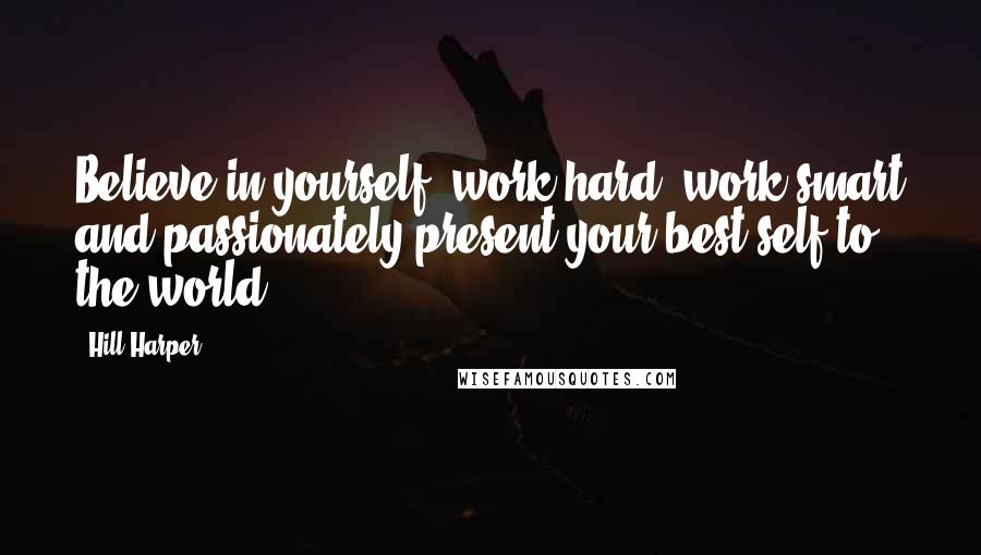 Hill Harper Quotes: Believe in yourself, work hard, work smart and passionately present your best self to the world.