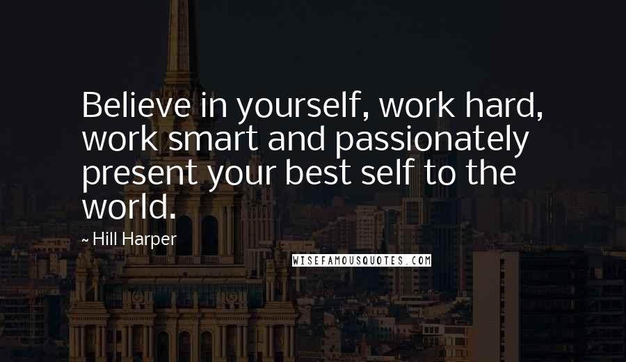 Hill Harper Quotes: Believe in yourself, work hard, work smart and passionately present your best self to the world.