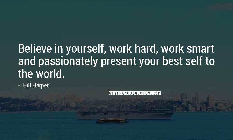 Hill Harper Quotes: Believe in yourself, work hard, work smart and passionately present your best self to the world.