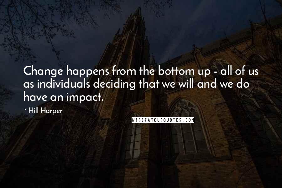 Hill Harper Quotes: Change happens from the bottom up - all of us as individuals deciding that we will and we do have an impact.